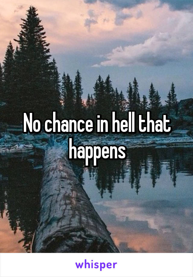 No chance in hell that happens