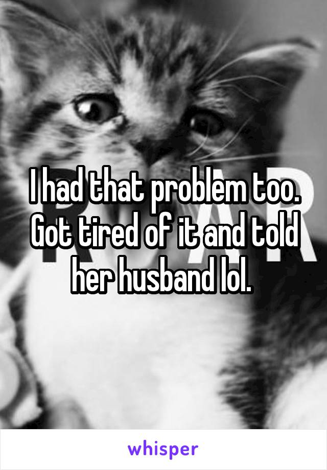 I had that problem too. Got tired of it and told her husband lol. 