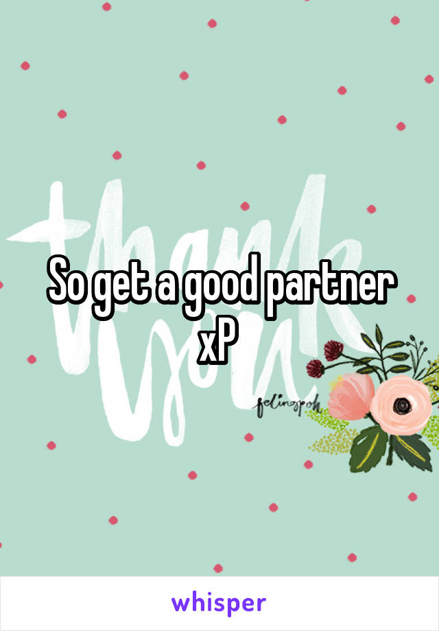 So get a good partner xP 