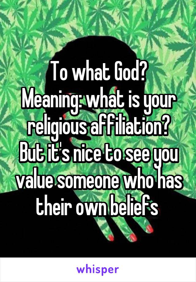 To what God?
Meaning: what is your religious affiliation?
But it's nice to see you value someone who has their own beliefs 