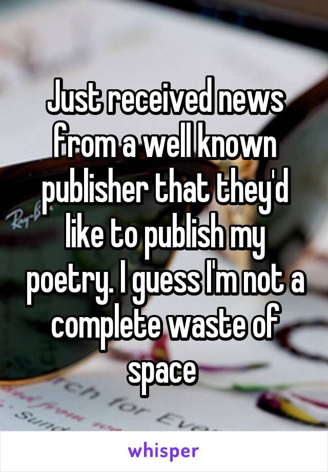 Just received news from a well known publisher that they'd like to publish my poetry. I guess I'm not a complete waste of space 