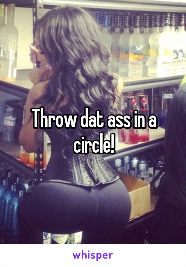 Throw dat ass in a circle!