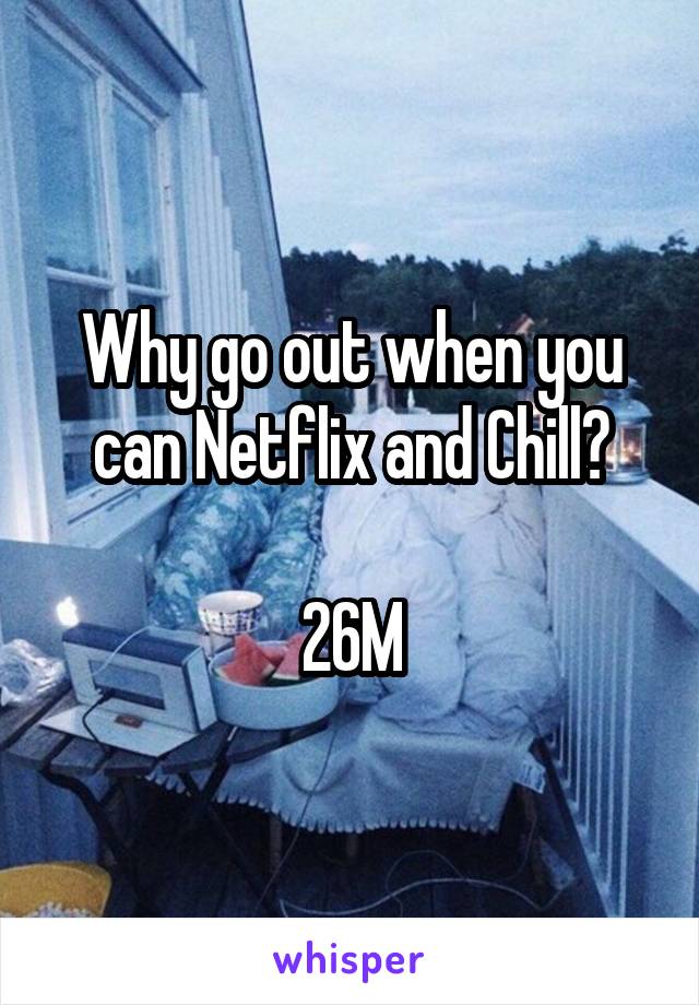 Why go out when you can Netflix and Chill?

26M