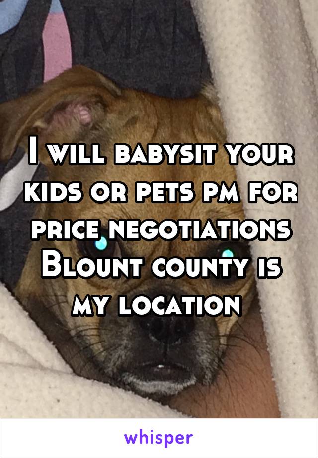 I will babysit your kids or pets pm for price negotiations Blount county is my location 