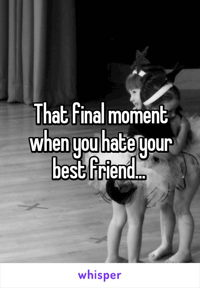 That final moment when you hate your best friend... 