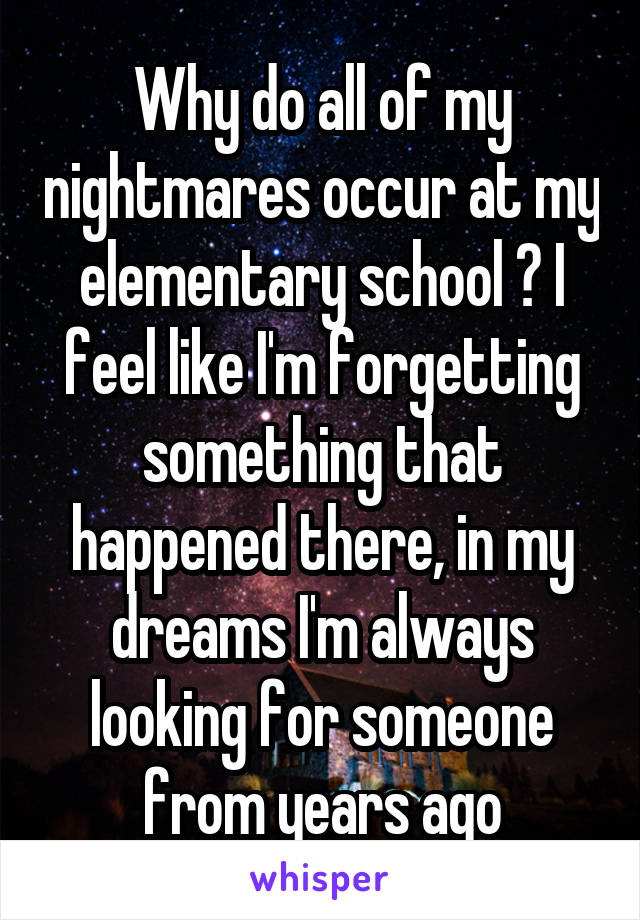 Why do all of my nightmares occur at my elementary school ? I feel like I'm forgetting something that happened there, in my dreams I'm always looking for someone from years ago