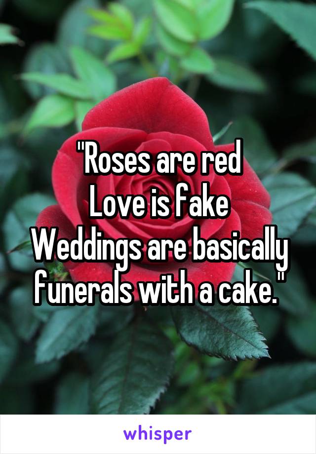 "Roses are red
Love is fake
Weddings are basically funerals with a cake."