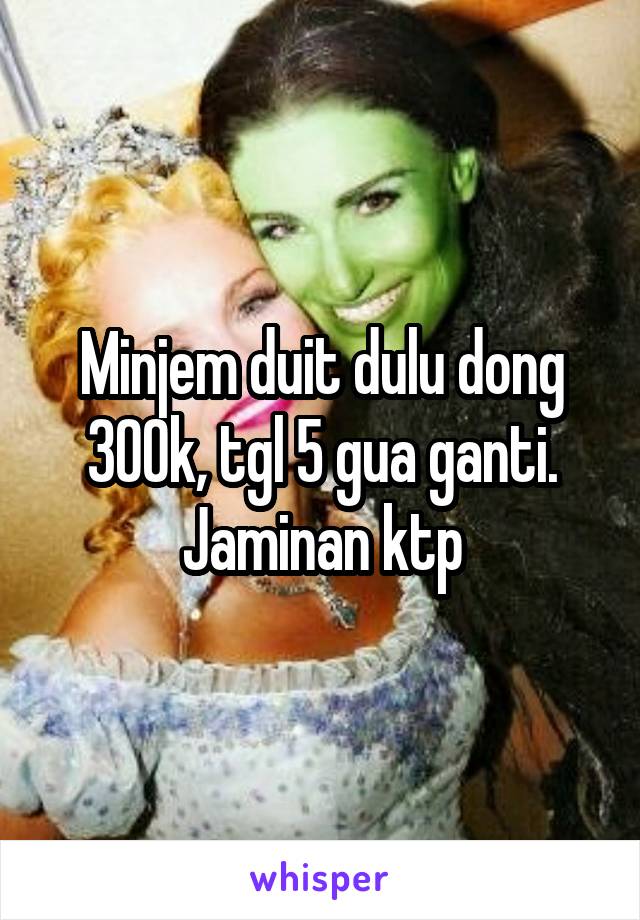 Minjem duit dulu dong 300k, tgl 5 gua ganti. Jaminan ktp