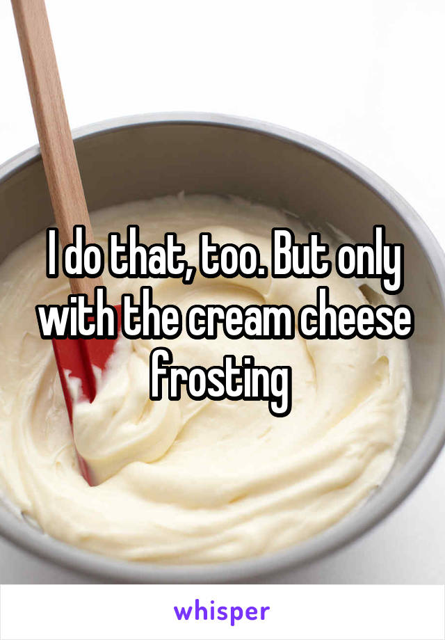 I do that, too. But only with the cream cheese frosting 