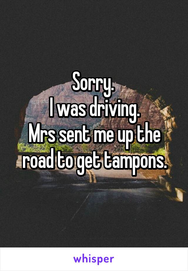 Sorry. 
I was driving.
Mrs sent me up the road to get tampons.
