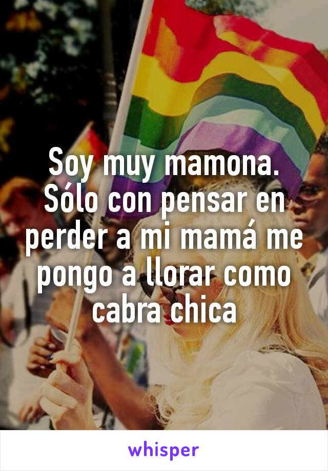 Soy muy mamona.
Sólo con pensar en perder a mi mamá me pongo a llorar como cabra chica