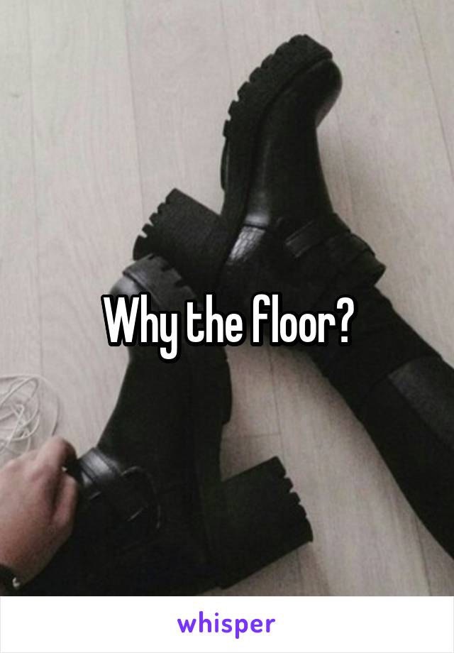 Why the floor?