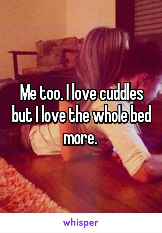 Me too. I love cuddles but I love the whole bed more. 