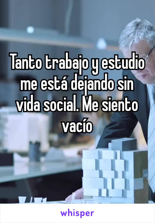 Tanto trabajo y estudio me está dejando sin vida social. Me siento vacío