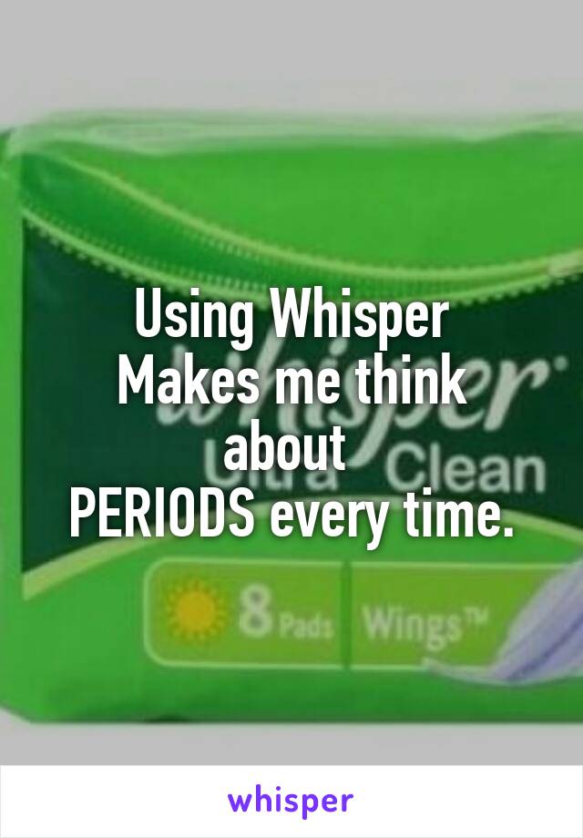 Using Whisper
Makes me think about 
PERIODS every time.