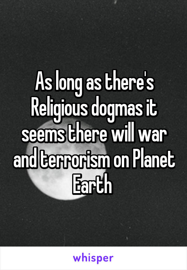 As long as there's Religious dogmas it seems there will war and terrorism on Planet Earth 