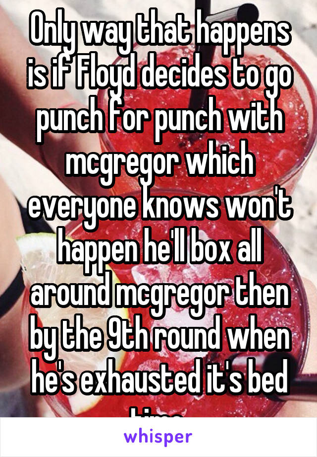 Only way that happens is if Floyd decides to go punch for punch with mcgregor which everyone knows won't happen he'll box all around mcgregor then by the 9th round when he's exhausted it's bed time 