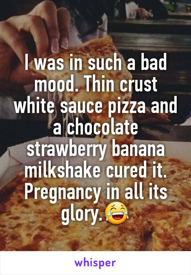 I was in such a bad mood. Thin crust white sauce pizza and a chocolate strawberry banana milkshake cured it.
Pregnancy in all its glory.😂