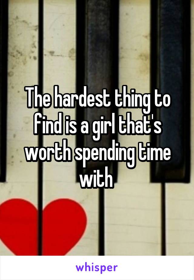 The hardest thing to find is a girl that's worth spending time with 