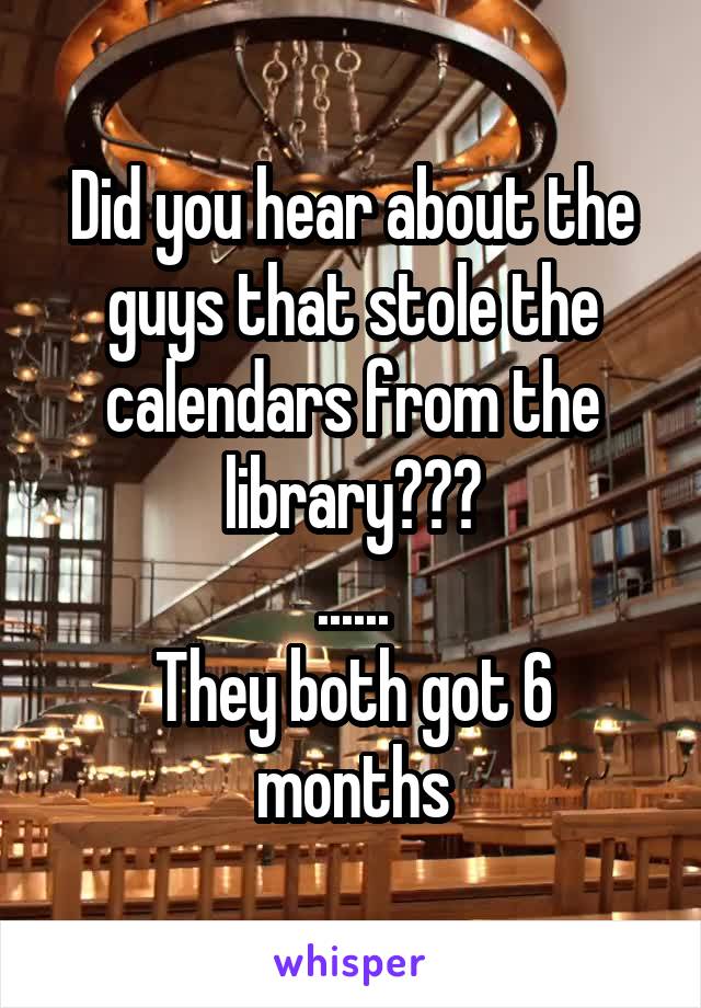 Did you hear about the guys that stole the calendars from the library???
......
They both got 6 months