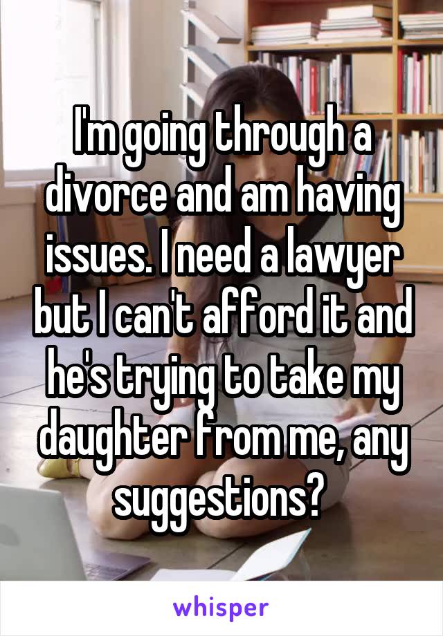 I'm going through a divorce and am having issues. I need a lawyer but I can't afford it and he's trying to take my daughter from me, any suggestions? 