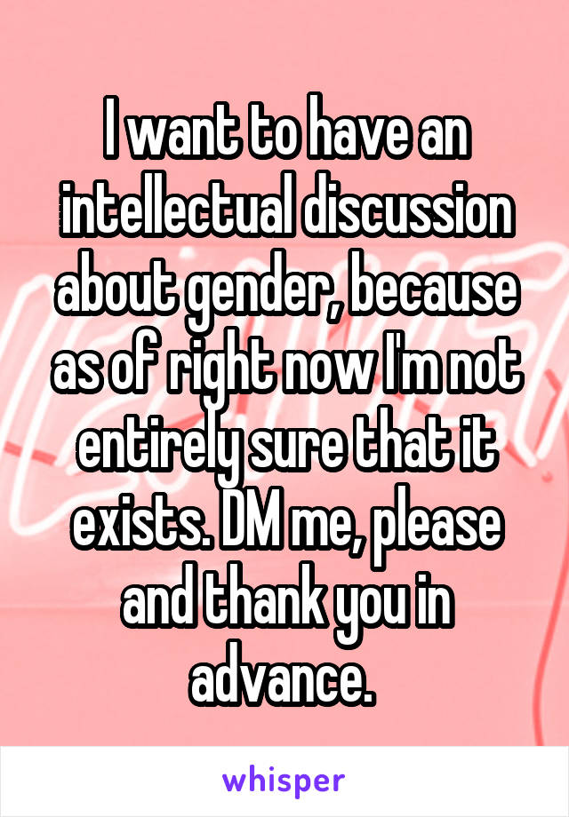 I want to have an intellectual discussion about gender, because as of right now I'm not entirely sure that it exists. DM me, please and thank you in advance. 