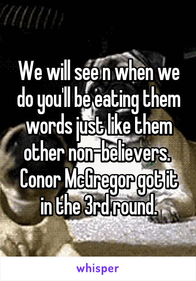 We will see n when we do you'll be eating them words just like them other non-believers. 
Conor McGregor got it in the 3rd round.