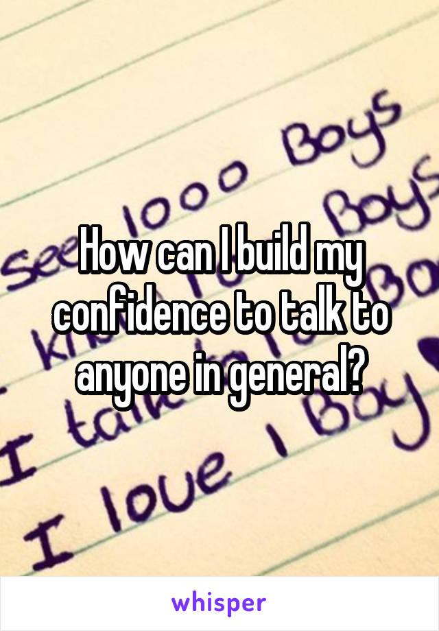 How can I build my confidence to talk to anyone in general?