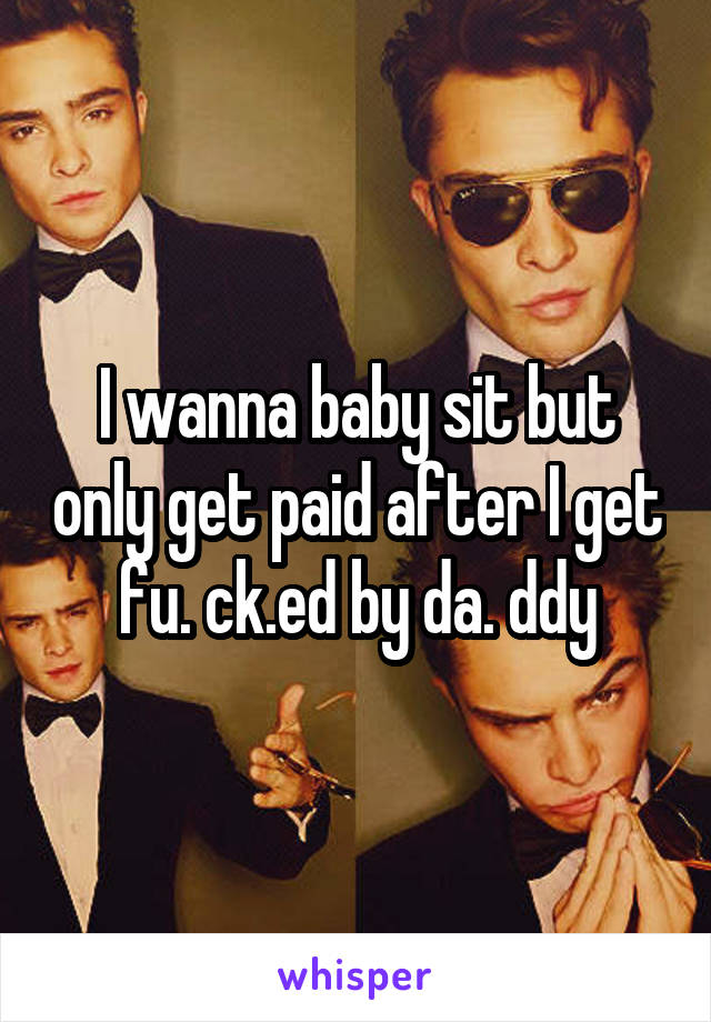 I wanna baby sit but only get paid after I get fu. ck.ed by da. ddy