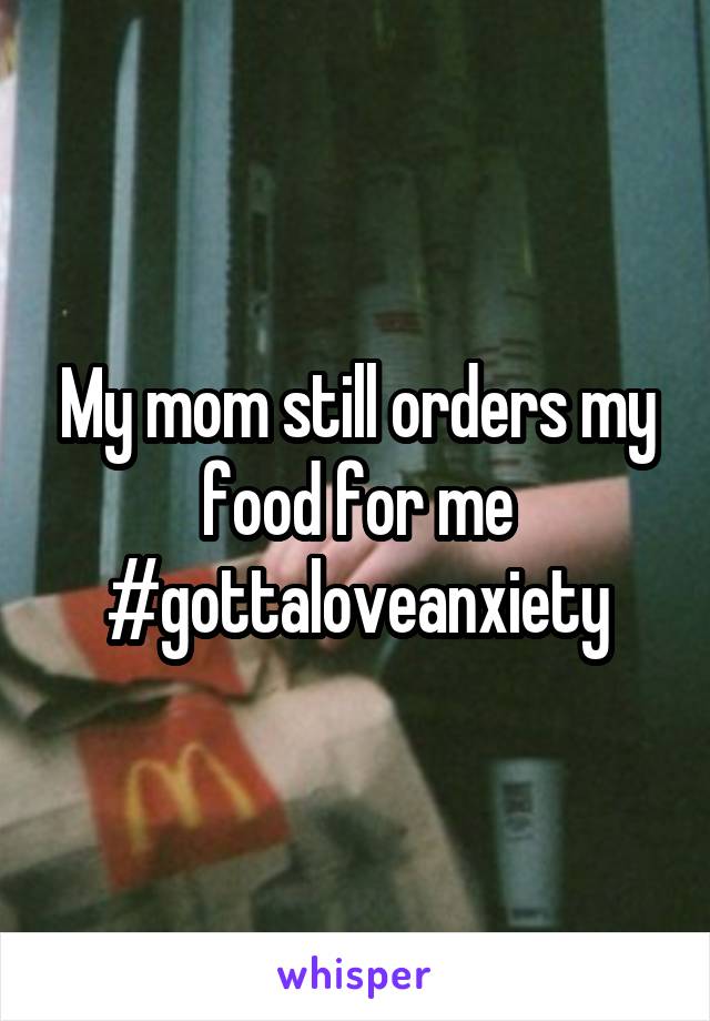 My mom still orders my food for me #gottaloveanxiety