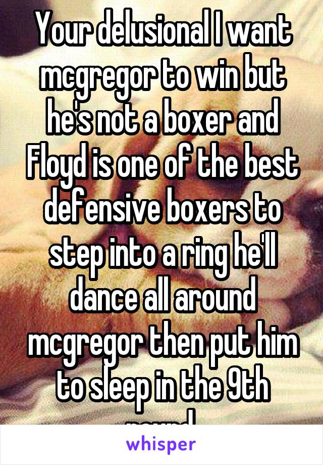 Your delusional I want mcgregor to win but he's not a boxer and Floyd is one of the best defensive boxers to step into a ring he'll dance all around mcgregor then put him to sleep in the 9th round 