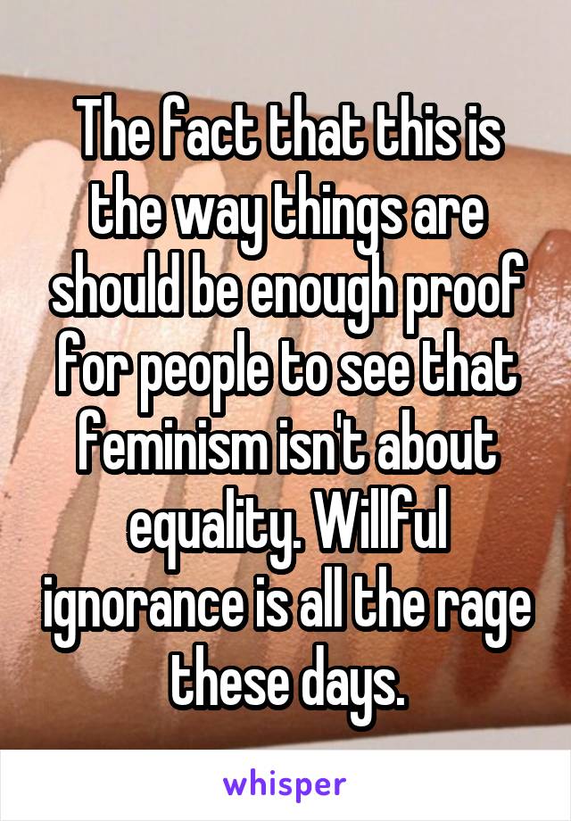 The fact that this is the way things are should be enough proof for people to see that feminism isn't about equality. Willful ignorance is all the rage these days.