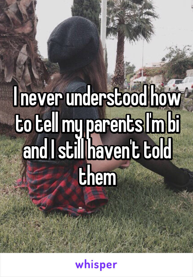 I never understood how to tell my parents I'm bi and I still haven't told them