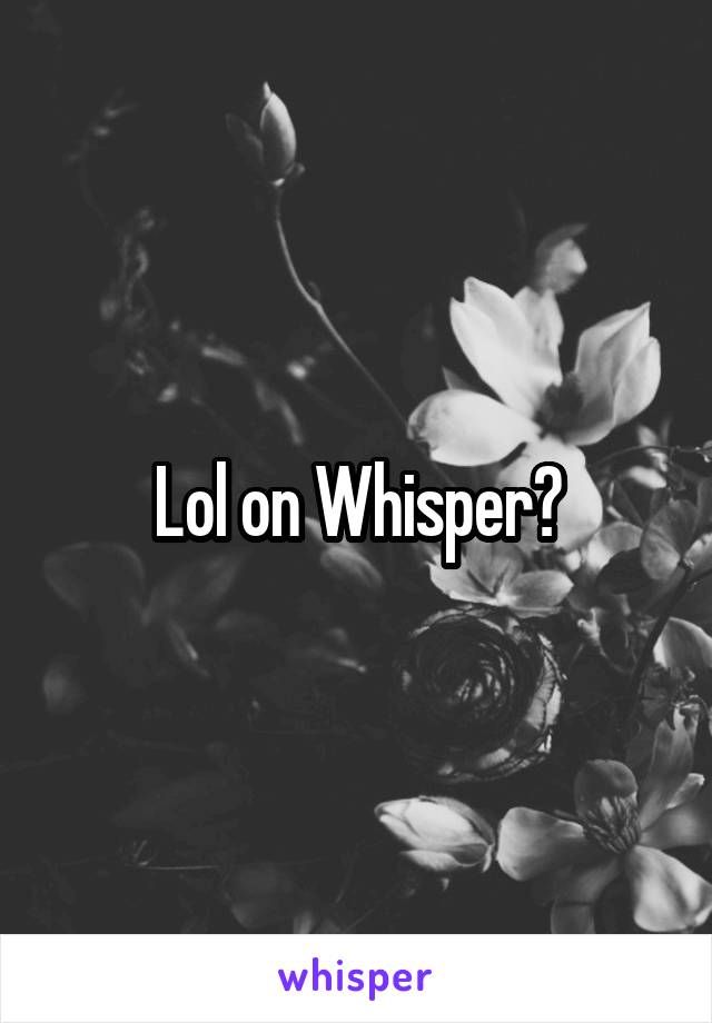 Lol on Whisper?