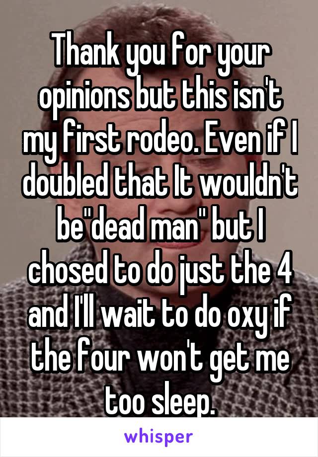 Thank you for your opinions but this isn't my first rodeo. Even if I doubled that It wouldn't be"dead man" but I chosed to do just the 4 and I'll wait to do oxy if the four won't get me too sleep.