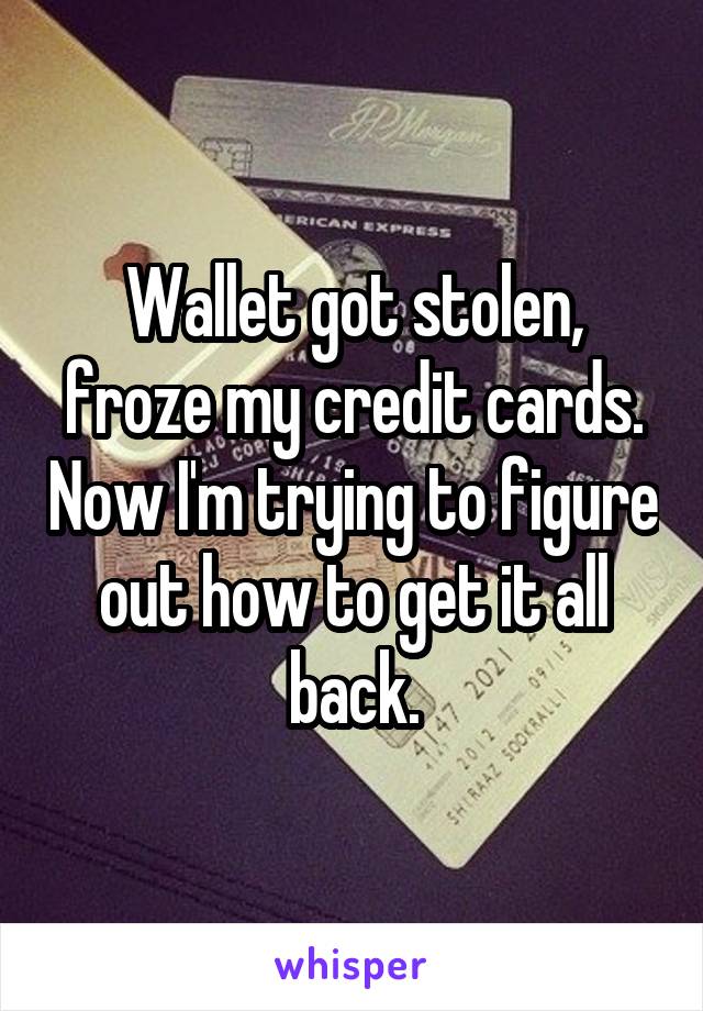 Wallet got stolen, froze my credit cards. Now I'm trying to figure out how to get it all back.