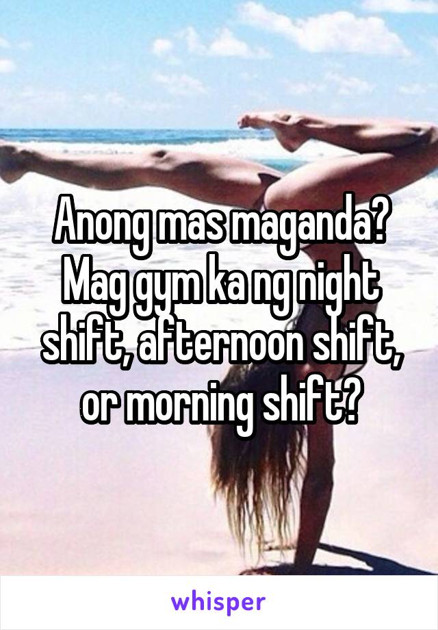 Anong mas maganda? Mag gym ka ng night shift, afternoon shift, or morning shift?