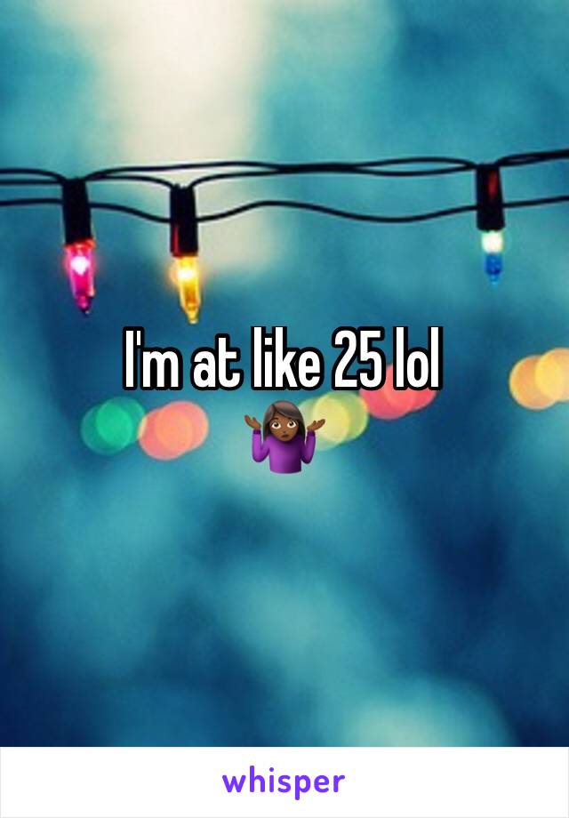 I'm at like 25 lol
🤷🏾‍♀️