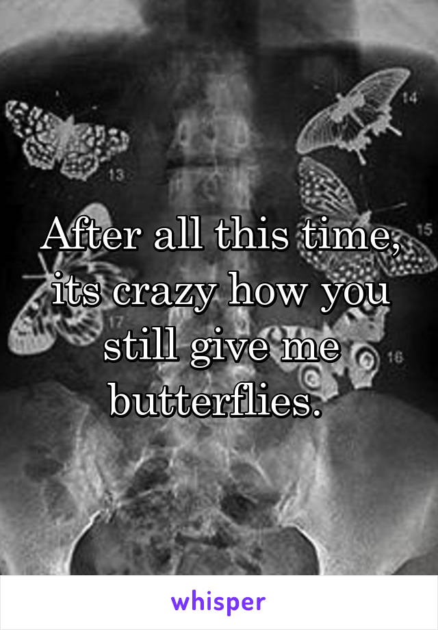 After all this time, its crazy how you still give me butterflies. 