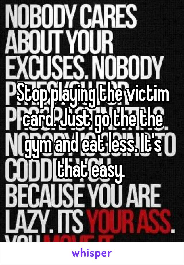 Stop playing the victim card. Just go the the gym and eat less. It's that easy. 