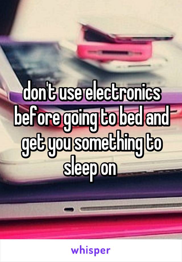 don't use electronics before going to bed and get you something to sleep on 