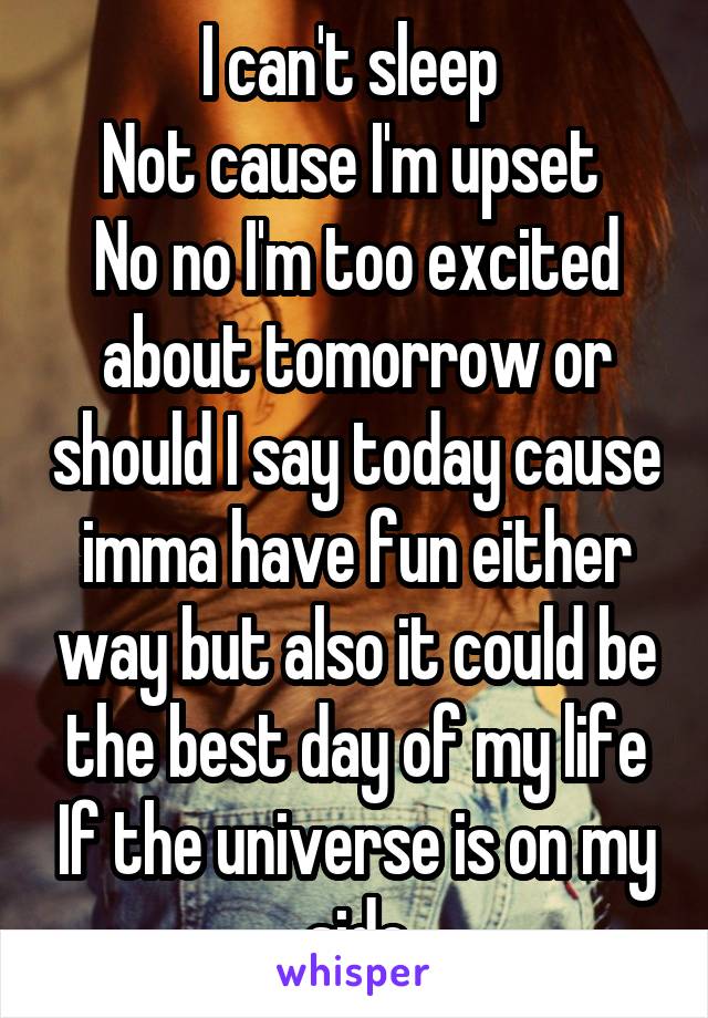 I can't sleep 
Not cause I'm upset 
No no I'm too excited about tomorrow or should I say today cause imma have fun either way but also it could be the best day of my life If the universe is on my side