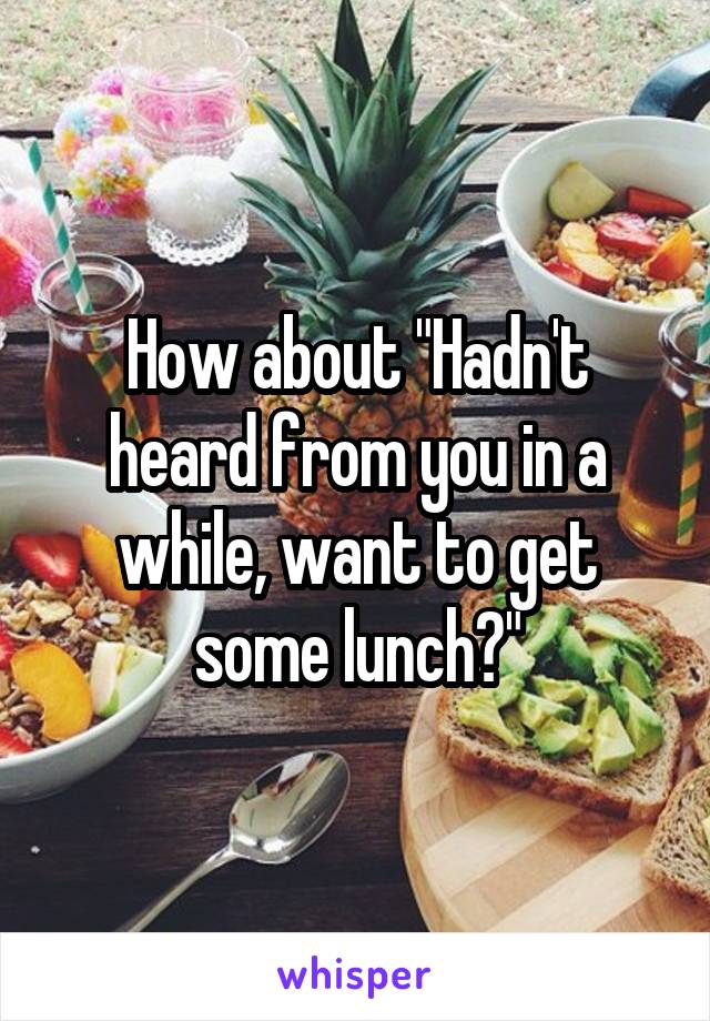 How about "Hadn't heard from you in a while, want to get some lunch?"