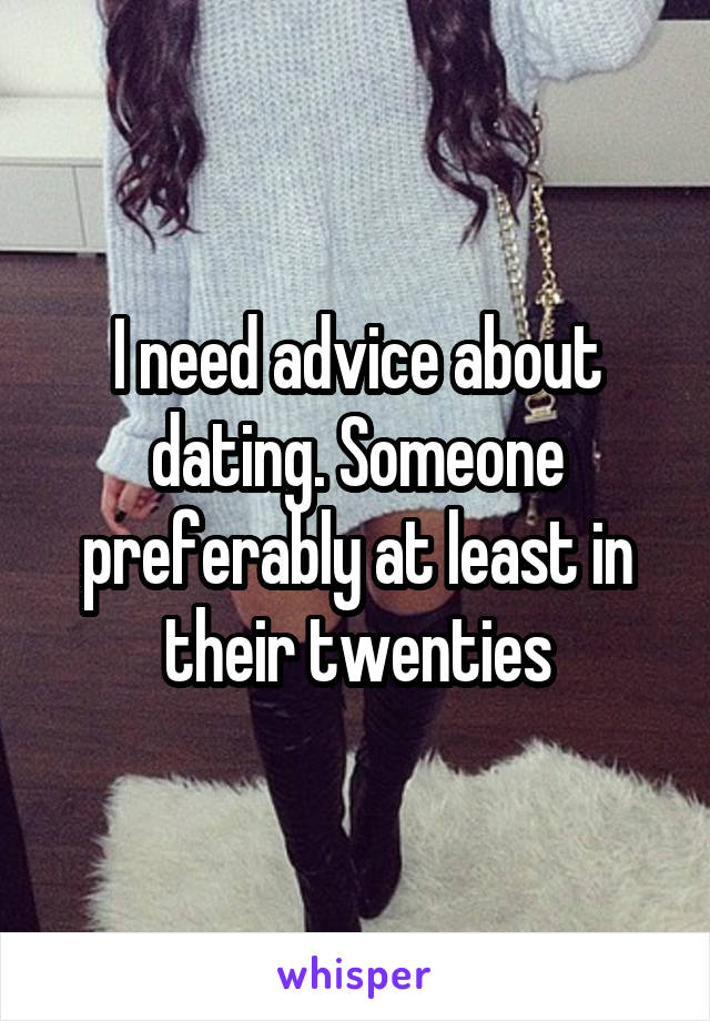 I need advice about dating. Someone preferably at least in their twenties