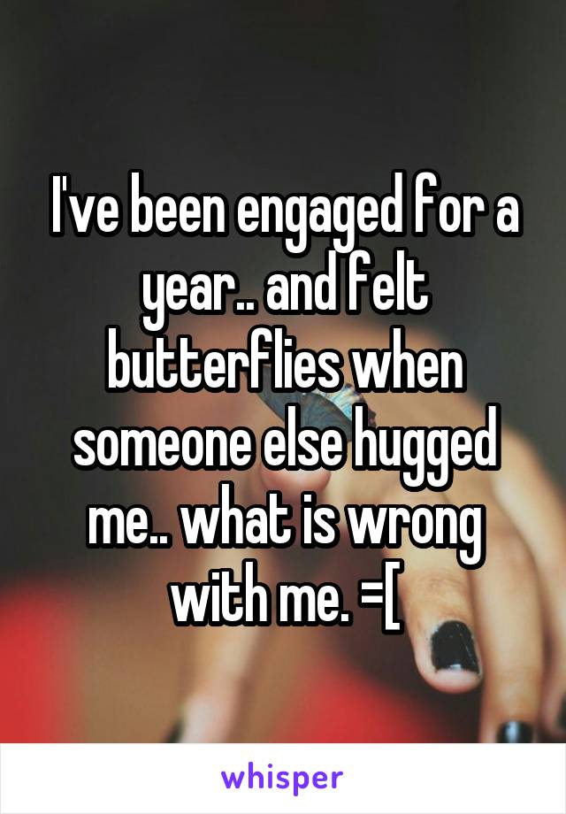 I've been engaged for a year.. and felt butterflies when someone else hugged me.. what is wrong with me. =[