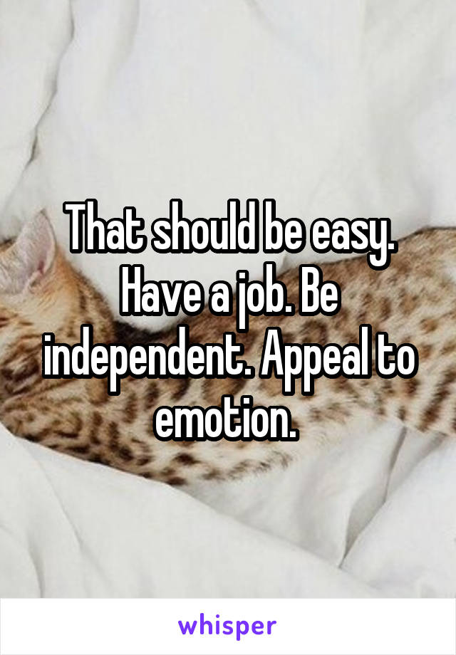 That should be easy. Have a job. Be independent. Appeal to emotion. 