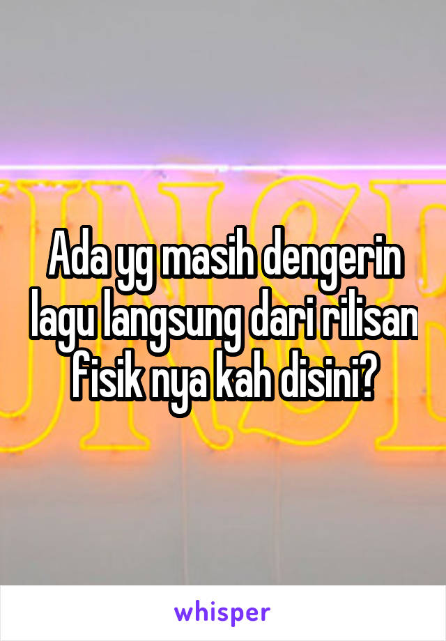 Ada yg masih dengerin lagu langsung dari rilisan fisik nya kah disini?