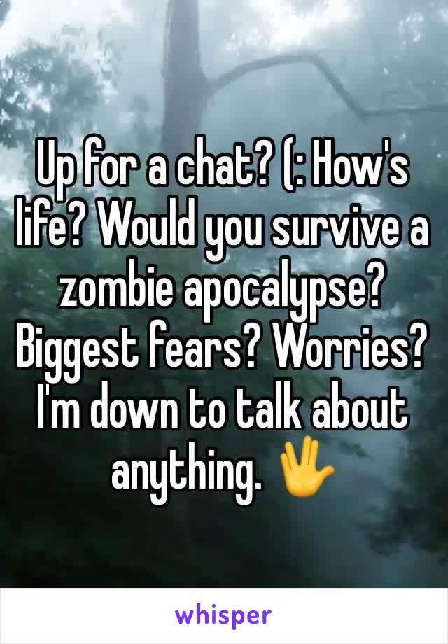 Up for a chat? (: How's life? Would you survive a zombie apocalypse? Biggest fears? Worries?I'm down to talk about anything. 🖖