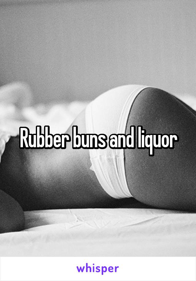 Rubber buns and liquor