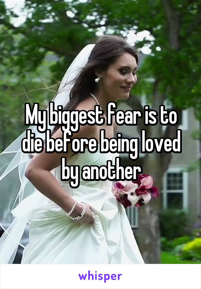 My biggest fear is to die before being loved by another